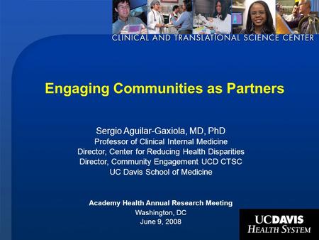 1 Engaging Communities as Partners Sergio Aguilar-Gaxiola, MD, PhD Professor of Clinical Internal Medicine Director, Center for Reducing Health Disparities.