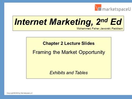 Copyright © 2003 by Marketspace LLC Mohammed, Fisher, Jaworski, Paddison Internet Marketing, 2 nd Ed Chapter 2 Lecture Slides Framing the Market Opportunity.