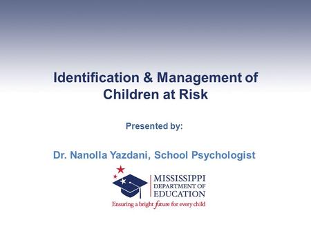 Identification & Management of Children at Risk Presented by: Dr. Nanolla Yazdani, School Psychologist.