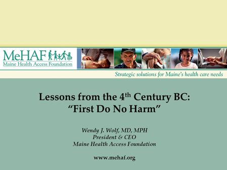 Lessons from the 4 th Century BC: “First Do No Harm” Wendy J. Wolf, MD, MPH President & CEO Maine Health Access Foundation www.mehaf.org.