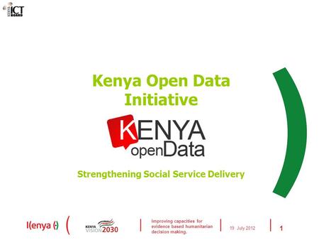 Improving capacities for evidence based humanitarian decision making. 19 July 2012 1 Kenya Open Data Initiative Strengthening Social Service Delivery.