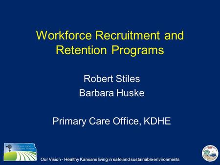 Our Vision - Healthy Kansans living in safe and sustainable environments Workforce Recruitment and Retention Programs Robert Stiles Barbara Huske Primary.