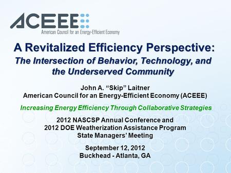 John A. “Skip” Laitner American Council for an Energy-Efficient Economy (ACEEE) Increasing Energy Efficiency Through Collaborative Strategies 2012 NASCSP.