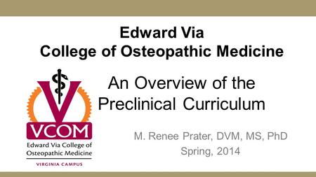 Edward Via College of Osteopathic Medicine M. Renee Prater, DVM, MS, PhD Spring, 2014 An Overview of the Preclinical Curriculum.