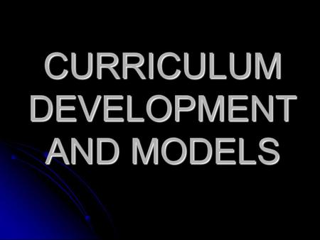 CURRICULUM DEVELOPMENT AND MODELS