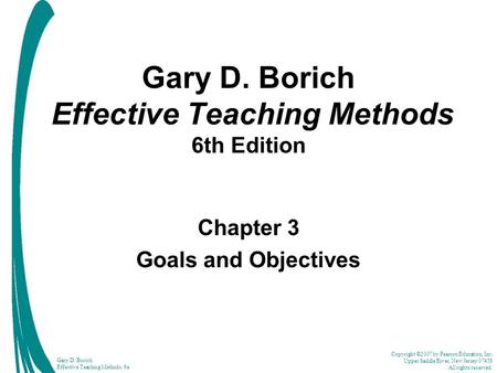 Copyright ©2007 by Pearson Education, Inc. Upper Saddle River, New Jersey 07458 All rights reserved. Gary D. Borich Effective Teaching Methods, 6e Gary.