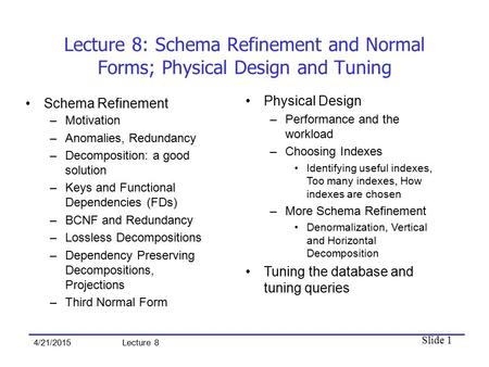 Slide 1 4/21/2015 Lecture 8 Lecture 8: Schema Refinement and Normal Forms; Physical Design and Tuning Schema Refinement –Motivation –Anomalies, Redundancy.