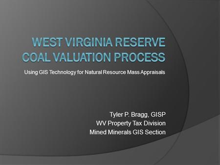 Using GIS Technology for Natural Resource Mass Appraisals Tyler P. Bragg, GISP WV Property Tax Division Mined Minerals GIS Section.