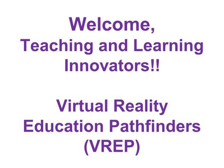 Welcome, Teaching and Learning Innovators!! Virtual Reality Education Pathfinders (VREP)