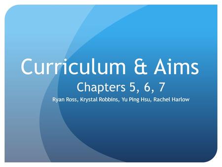 Curriculum & Aims Chapters 5, 6, 7 Ryan Ross, Krystal Robbins, Yu Ping Hsu, Rachel Harlow.