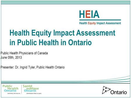 Health Equity Impact Assessment in Public Health in Ontario Public Health Physicians of Canada June 09th, 2013 Presenter: Dr. Ingrid Tyler, Public Health.