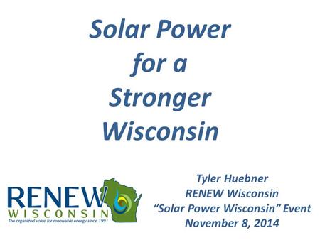 Solar Power for a Stronger Wisconsin Tyler Huebner RENEW Wisconsin “Solar Power Wisconsin” Event November 8, 2014.