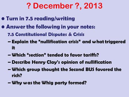 ? December ?, 2013 Turn in 7.5 reading/writing Answer the following in your notes: 7.5 Constitutional Disputes & Crisis –Explain the “nullification crisis”