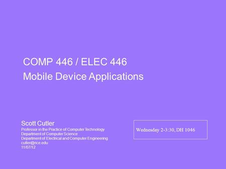 Wednesday 2-3:30, DH 1046 COMP 446 / ELEC 446 Mobile Device Applications Scott Cutler Professor in the Practice of Computer Technology Department of Computer.