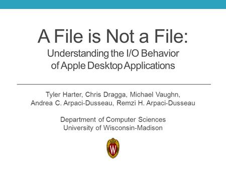 A File is Not a File: Understanding the I/O Behavior of Apple Desktop Applications Tyler Harter, Chris Dragga, Michael Vaughn, Andrea C. Arpaci-Dusseau,