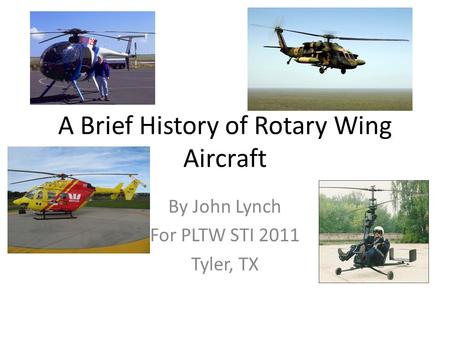 A Brief History of Rotary Wing Aircraft By John Lynch For PLTW STI 2011 Tyler, TX.