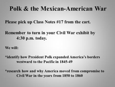 Polk & the Mexican-American War Please pick up Class Notes #17 from the cart. Remember to turn in your Civil War exhibit by 4:30 p.m. today. We will: *identify.