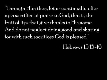 “Through Him then, let us continually offer up a sacrifice of praise to God, that is, the fruit of lips that give thanks to His name. And do not neglect.