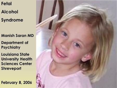 Fetal Alcohol Syndrome Manish Saran MD Department of Psychiatry Louisiana State University Health Sciences Center Shreveport February 8, 2006.