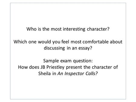 Who is the most interesting character? Which one would you feel most comfortable about discussing in an essay? Sample exam question: How does JB Priestley.