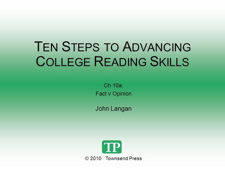 T EN S TEPS TO A DVANCING C OLLEGE R EADING S KILLS Ch 10a: Fact v Opinion John Langan © 2010 Townsend Press.