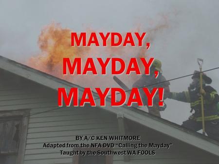 MAYDAY, MAYDAY, MAYDAY! BY A/C KEN WHITMORE Adapted from the NFA DVD “Calling the Mayday” Taught by the Southwest WA FOOLS.