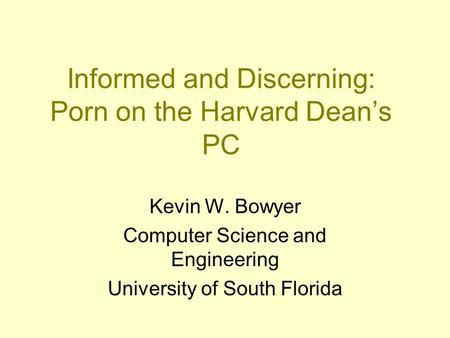 Informed and Discerning: Porn on the Harvard Dean’s PC Kevin W. Bowyer Computer Science and Engineering University of South Florida.