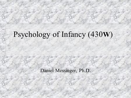 Psychology of Infancy (430 W ) Daniel Messinger, Ph.D.