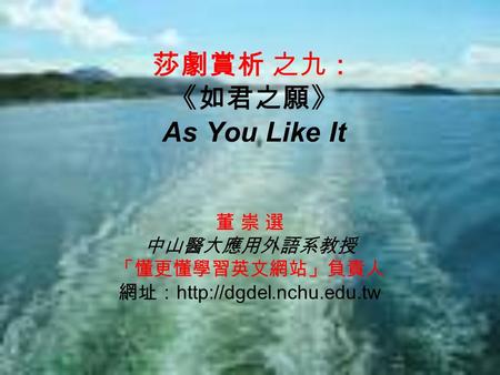 莎劇賞析 之九： 《如君之願》 As You Like It 董 崇 選 中山醫大應用外語系教授 「懂更懂學習英文網站」負責人 網址：