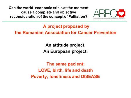 Can the world economic crisis at the moment cause a complete and objective reconsideration of the concept of Palliation? A project proposed by the Romanian.