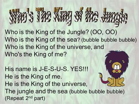 Who is the King of the Jungle? (OO, OO) Who is the King of the sea ? (bubble bubble bubble) Who is the King of the universe, and Who's the King of me?