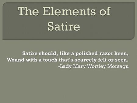 The Elements of Satire Satire should, like a polished razor keen, Wound with a touch that's scarcely felt or seen. -Lady Mary Wortley Montagu.