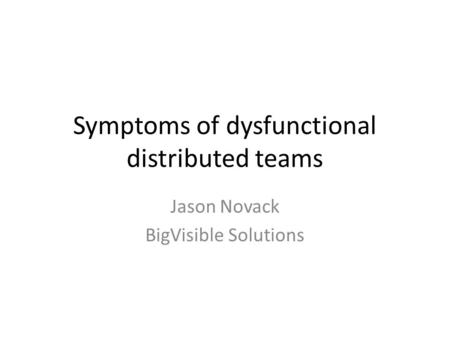 Symptoms of dysfunctional distributed teams Jason Novack BigVisible Solutions.