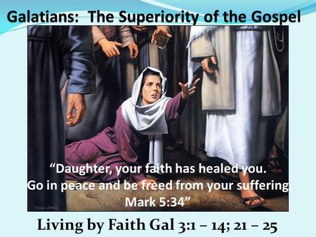 Living by Faith Gal 3:1 – 14; 21 – 25 “Daughter, your faith has healed you. Go in peace and be freed from your suffering. Mark 5:34”