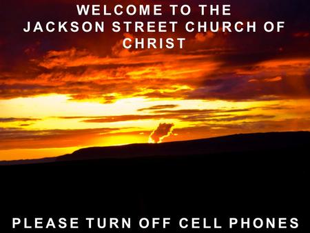 WELCOME TO THE JACKSON STREET CHURCH OF CHRIST PLEASE TURN OFF CELL PHONES.