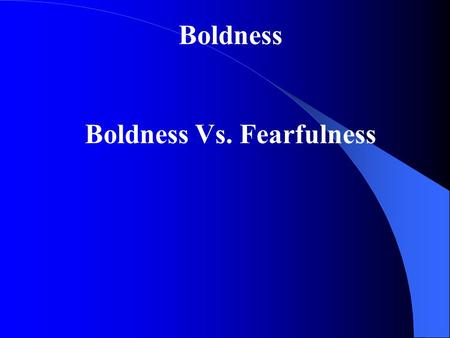 Boldness Boldness Vs. Fearfulness. Boldness: Confidence that what I have to say or do is true, right, and just. The character quality of boldness will.