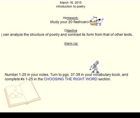 March 16, 2015 introduction to poetry Homework: S tudy your 20 flashcards! Objective I can analyze the structure of poetry and contrast its form from that.