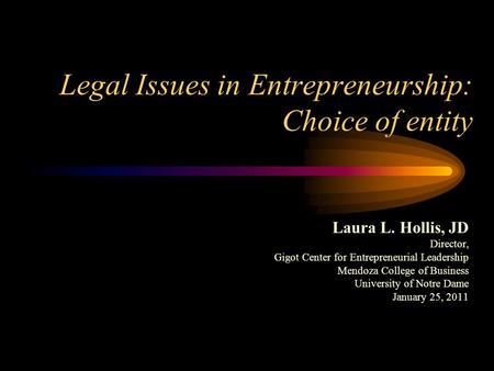 Legal Issues in Entrepreneurship: Choice of entity Laura L. Hollis, JD Director, Gigot Center for Entrepreneurial Leadership Mendoza College of Business.