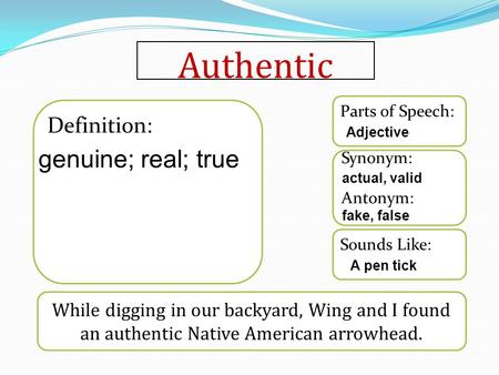 Authentic While digging in our backyard, Wing and I found an authentic Native American arrowhead. Sounds Like: Synonym: Antonym: Parts of Speech: Definition: