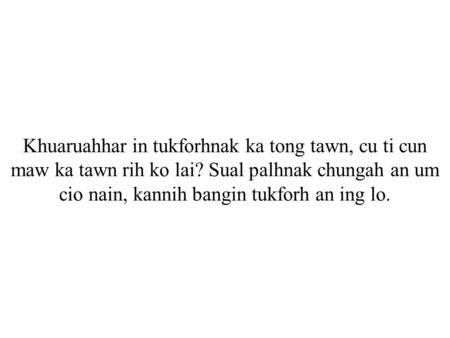 Khuaruahhar in tukforhnak ka tong tawn, cu ti cun maw ka tawn rih ko lai? Sual palhnak chungah an um cio nain, kannih bangin tukforh an ing lo.