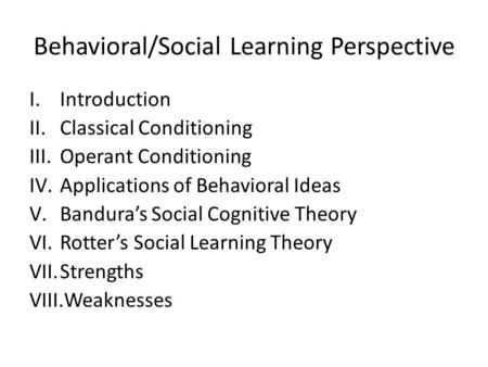 Behavioral/Social Learning Perspective I.Introduction II.Classical Conditioning III.Operant Conditioning IV.Applications of Behavioral Ideas V.Bandura’s.