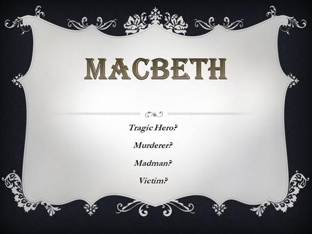 Tragic Hero? Murderer? Madman? Victim?. THE TRAGIC HERO MACBETH – THE TRAGIC HERO What is a “tragic hero”? an error of judgment has a fatal flaw.  A.