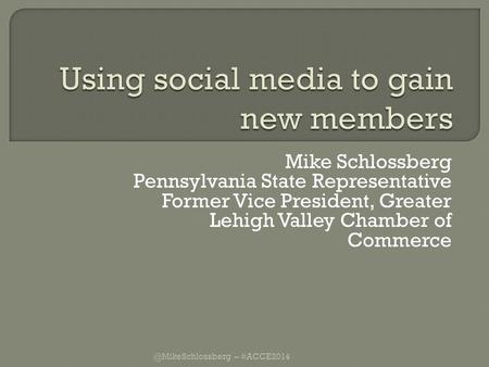 Mike Schlossberg Pennsylvania State Representative Former Vice President, Greater Lehigh Valley Chamber of – #ACCE2014.