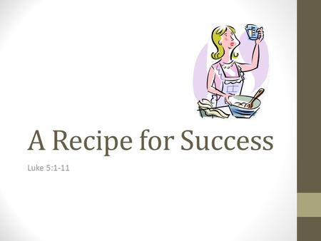 A Recipe for Success Luke 5:1-11. A Recipe for Success Begin by listening to the Words of God. The crowd was listening to Jesus teach. Jesus found Peter’s.