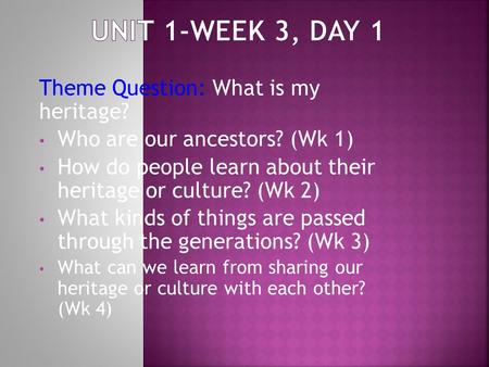 Theme Question: What is my heritage? Who are our ancestors? (Wk 1) How do people learn about their heritage or culture? (Wk 2) What kinds of things are.