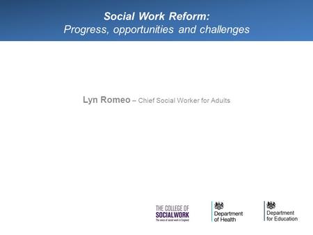 Social Work Reform: Progress, opportunities and challenges Lyn Romeo – Chief Social Worker for Adults.