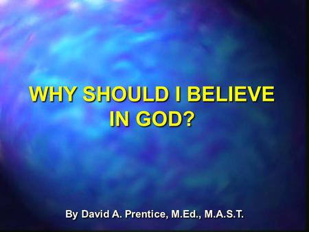 By David A. Prentice, M.Ed., M.A.S.T. WHY SHOULD I BELIEVE IN GOD?