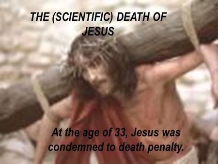 THE (SCIENTIFIC) DEATH OF JESUS At the age of 33, Jesus was condemned to death penalty.