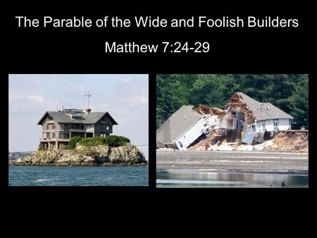 The Parable of the Wide and Foolish Builders Matthew 7:24-29.