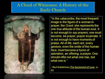 A Cloud of Witnesses: A History of the Early Church “In the catacombs, the most frequent image is the figure of a woman in prayer, the Orant; she represents.